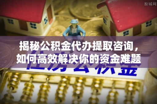 闻喜揭秘公积金代办提取咨询，如何高效解决你的资金难题