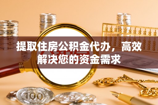 闻喜提取住房公积金代办，高效解决您的资金需求