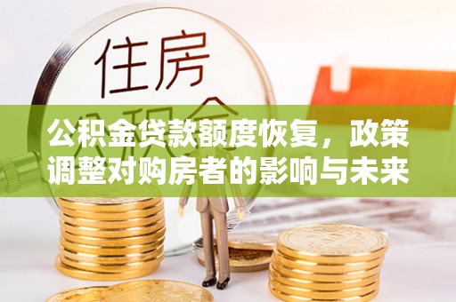 闻喜公积金贷款额度恢复，政策调整对购房者的影响与未来展望