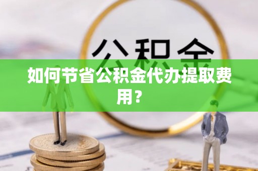 闻喜如何节省公积金代办提取费用？