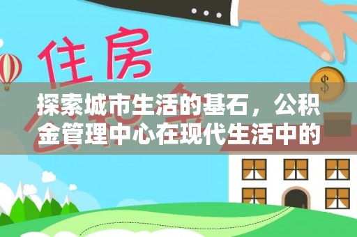 闻喜探索城市生活的基石，公积金管理中心在现代生活中的重要角色