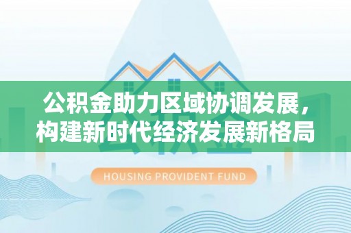 闻喜公积金助力区域协调发展，构建新时代经济发展新格局