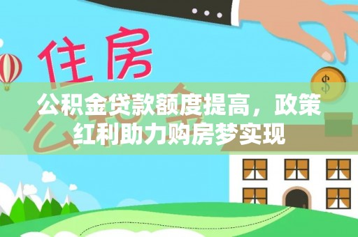 闻喜公积金贷款额度提高，政策红利助力购房梦实现