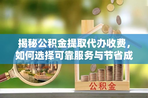 闻喜揭秘公积金提取代办收费，如何选择可靠服务与节省成本？