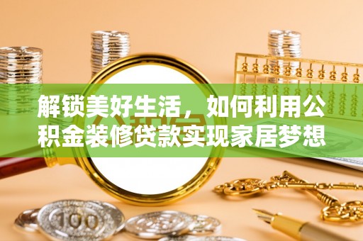 闻喜解锁美好生活，如何利用公积金装修贷款实现家居梦想
