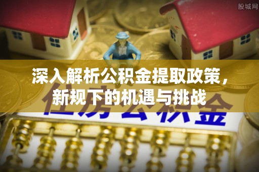 闻喜深入解析公积金提取政策，新规下的机遇与挑战