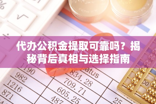 闻喜代办公积金提取可靠吗？揭秘背后真相与选择指南