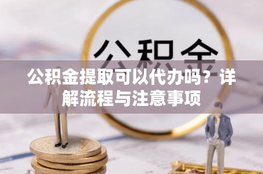 闻喜公积金提取可以代办吗？详解流程与注意事项