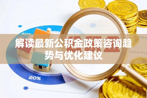 闻喜解读最新公积金政策咨询趋势与优化建议