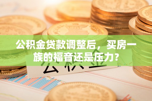 闻喜公积金贷款调整后，买房一族的福音还是压力？