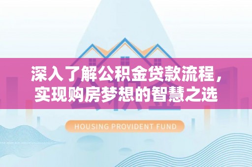 闻喜深入了解公积金贷款流程，实现购房梦想的智慧之选