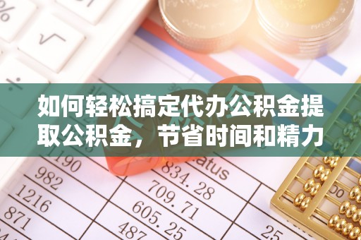 闻喜如何轻松搞定代办公积金提取公积金，节省时间和精力的秘密武器