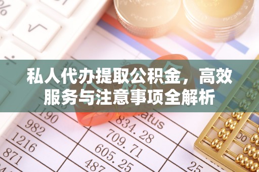 闻喜私人代办提取公积金，高效服务与注意事项全解析