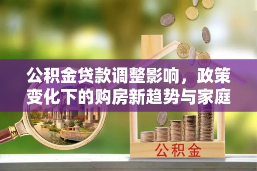闻喜公积金贷款调整影响，政策变化下的购房新趋势与家庭财务规划