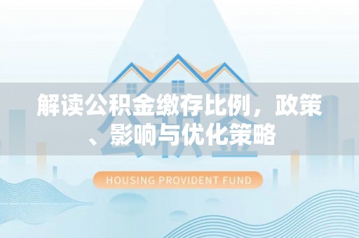 闻喜解读公积金缴存比例，政策、影响与优化策略