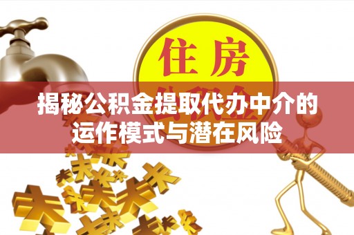 闻喜揭秘公积金提取代办中介的运作模式与潜在风险