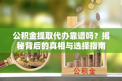 闻喜公积金提取代办靠谱吗？揭秘背后的真相与选择指南