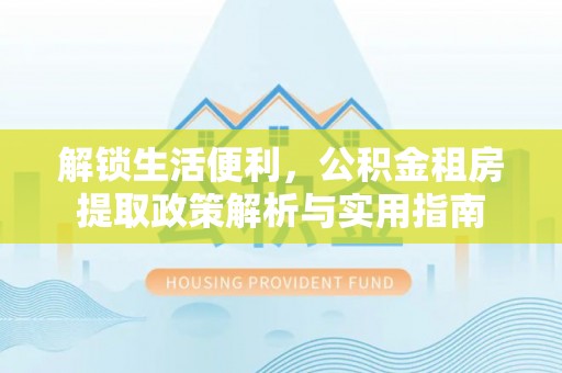闻喜解锁生活便利，公积金租房提取政策解析与实用指南