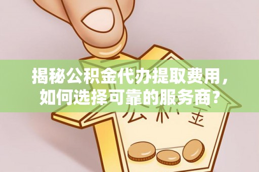 闻喜揭秘公积金代办提取费用，如何选择可靠的服务商？