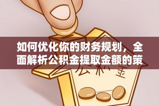 闻喜如何优化你的财务规划，全面解析公积金提取金额的策略与技巧