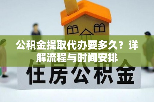 闻喜公积金提取代办要多久？详解流程与时间安排