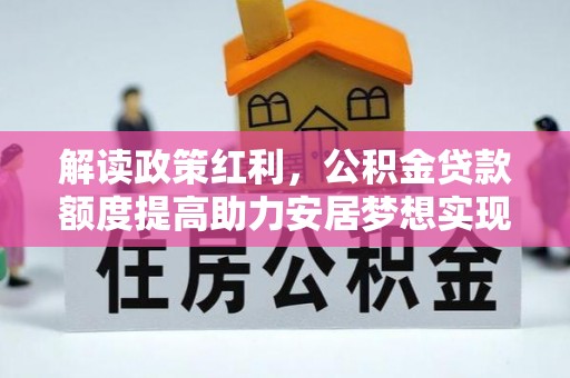 闻喜解读政策红利，公积金贷款额度提高助力安居梦想实现