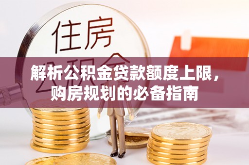 闻喜解析公积金贷款额度上限，购房规划的必备指南