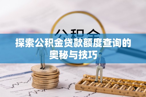 闻喜探索公积金贷款额度查询的奥秘与技巧