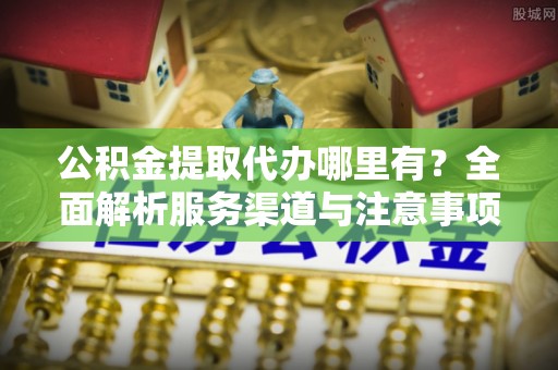 闻喜公积金提取代办哪里有？全面解析服务渠道与注意事项