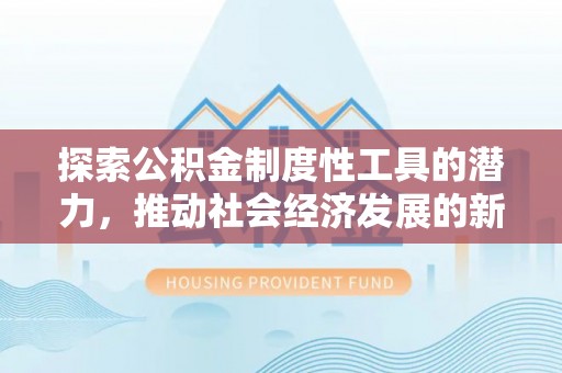 闻喜探索公积金制度性工具的潜力，推动社会经济发展的新引擎