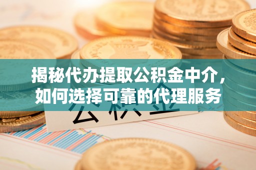 闻喜揭秘代办提取公积金中介，如何选择可靠的代理服务
