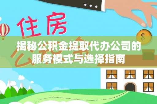 闻喜揭秘公积金提取代办公司的服务模式与选择指南