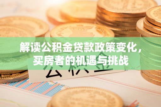 闻喜解读公积金贷款政策变化，买房者的机遇与挑战