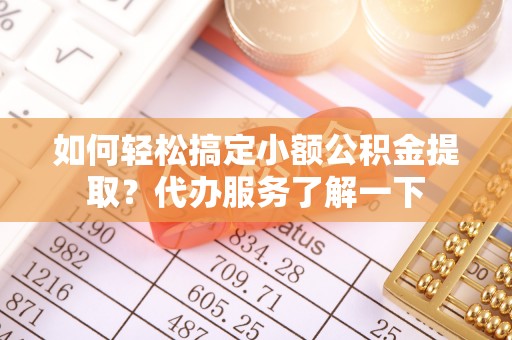 闻喜如何轻松搞定小额公积金提取？代办服务了解一下