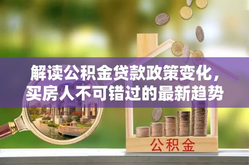 闻喜解读公积金贷款政策变化，买房人不可错过的最新趋势