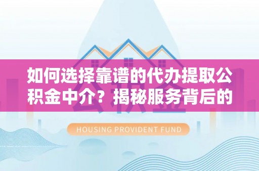 闻喜如何选择靠谱的代办提取公积金中介？揭秘服务背后的真相