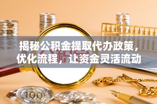 闻喜揭秘公积金提取代办政策，优化流程，让资金灵活流动