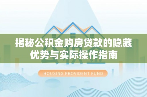 闻喜揭秘公积金购房贷款的隐藏优势与实际操作指南