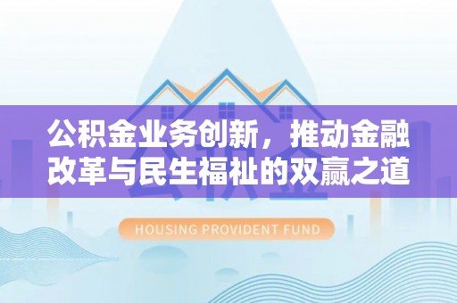 闻喜公积金业务创新，推动金融改革与民生福祉的双赢之道
