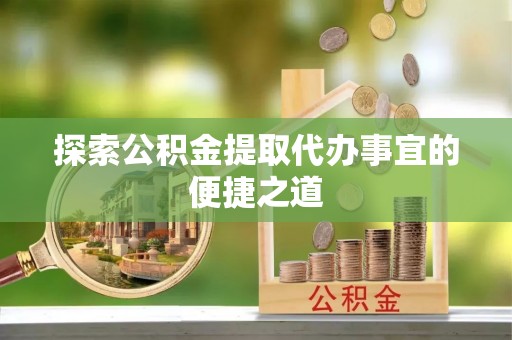 闻喜探索公积金提取代办事宜的便捷之道