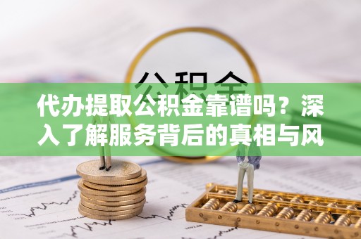 闻喜代办提取公积金靠谱吗？深入了解服务背后的真相与风险