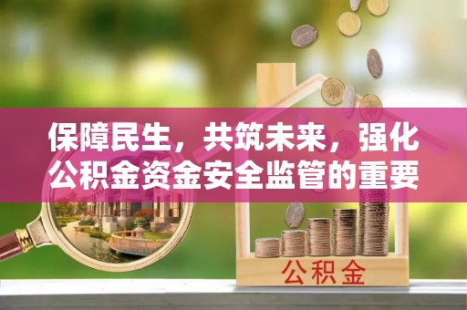 闻喜保障民生，共筑未来，强化公积金资金安全监管的重要性