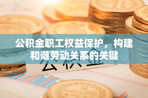 闻喜公积金职工权益保护，构建和谐劳动关系的关键