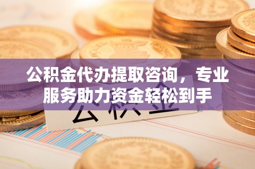 闻喜公积金代办提取咨询，专业服务助力资金轻松到手