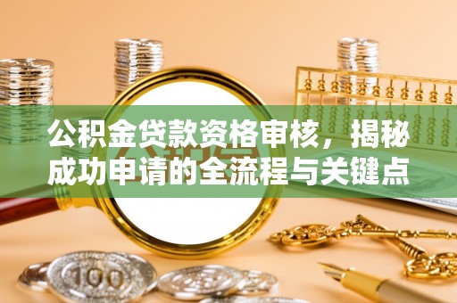 闻喜公积金贷款资格审核，揭秘成功申请的全流程与关键点
