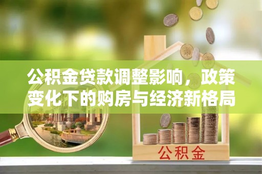 闻喜公积金贷款调整影响，政策变化下的购房与经济新格局