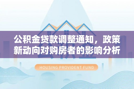 闻喜公积金贷款调整通知，政策新动向对购房者的影响分析