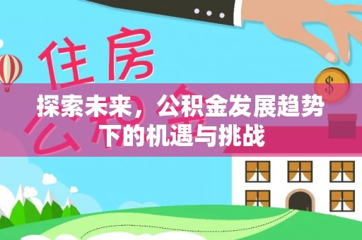 闻喜探索未来，公积金发展趋势下的机遇与挑战