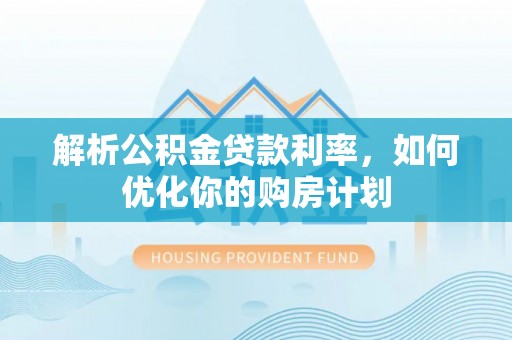闻喜解析公积金贷款利率，如何优化你的购房计划