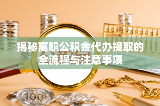 闻喜揭秘离职公积金代办提取的全流程与注意事项